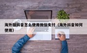 海外版抖音怎么使用微信支付（海外抖音如何使用）