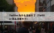 Twitter为什么注册不了（Twitter怎么注册不了）