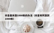 抖音最快涨1000粉的办法（抖音如何涨到1000粉）
