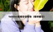 twitter新闻空空如也（推特魈空）
