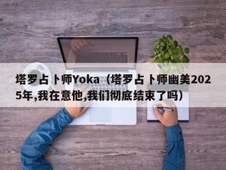 塔罗占卜师Yoka（塔罗占卜师幽美2025年,我在意他,我们彻底结束了吗）