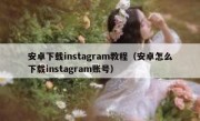 安卓下载instagram教程（安卓怎么下载instagram账号）