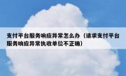 支付平台服务响应异常怎么办（请求支付平台服务响应异常执收单位不正确）