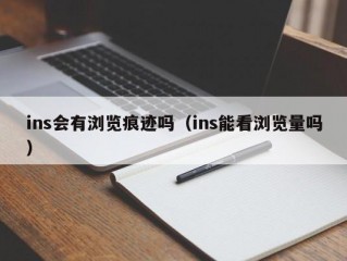ins会有浏览痕迹吗（ins能看浏览量吗）