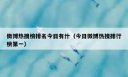 微博热搜榜排名今日有什（今日微博热搜排行榜第一）