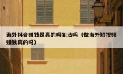 海外抖音赚钱是真的吗犯法吗（做海外短视频赚钱真的吗）
