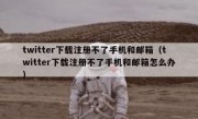 twitter下载注册不了手机和邮箱（twitter下载注册不了手机和邮箱怎么办）