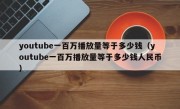 youtube一百万播放量等于多少钱（youtube一百万播放量等于多少钱人民币）
