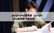 googleplay服务器（google play服务器下载安装）
