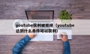 youtube获利被拒绝（youtube达到什么条件可以获利）