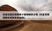 抖音给西瓜视频做个视频赚多少钱（抖音发视频西瓜视频有收益吗）