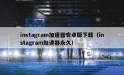 instagram加速器安卓版下载（instagram加速器永久）