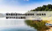 海外版抖音tiktok能赚钱吗（抖音海外版tiktok怎么赚钱）