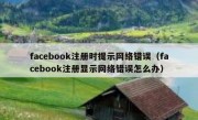 facebook注册时提示网络错误（facebook注册显示网络错误怎么办）