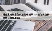 抖音上粉丝是怎么加的呀视频（抖音怎么加粉丝牌在哪里加的）