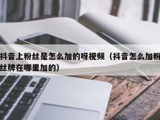 抖音上粉丝是怎么加的呀视频（抖音怎么加粉丝牌在哪里加的）
