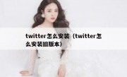 twitter怎么安装（twitter怎么安装旧版本）