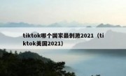 tiktok哪个国家最刺激2021（tiktok美国2021）