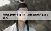 微博搜索用户名搜不到（微博搜索用户名搜不到了）