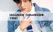 tiktok和抖音（tiktok和抖音哪个好玩）
