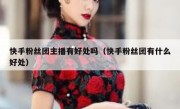 快手粉丝团主播有好处吗（快手粉丝团有什么好处）