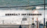 旧版微博怎么下（如何下载旧版的微博）