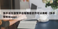 快手低价涨赞平台有哪些软件可以用呢（快手赞粉丝app）