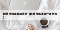 网络用词油管啥意思（网络用语油管什么意思）