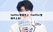 twitter登陆不上（twitter登陆不上去）