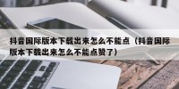 抖音国际版本下载出来怎么不能点（抖音国际版本下载出来怎么不能点赞了）