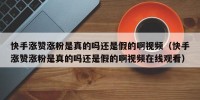 快手涨赞涨粉是真的吗还是假的啊视频（快手涨赞涨粉是真的吗还是假的啊视频在线观看）