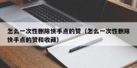 怎么一次性删除快手点的赞（怎么一次性删除快手点的赞和收藏）