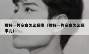 推特一片空白怎么回事（推特一片空白怎么回事儿）