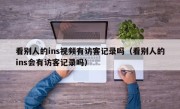 看别人的ins视频有访客记录吗（看别人的ins会有访客记录吗）