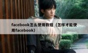facebook怎么使用教程（怎样才能使用facebook）