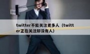 twitter不能关注更多人（twitter正在关注却没有人）