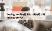 instagram国内能用么（国内可以用instagram吗）