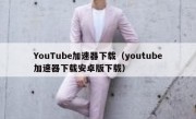 YouTube加速器下载（youtube加速器下载安卓版下载）