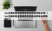 ins注册的姓名要用真实的姓名吗安全吗（ins注册的姓名要用真实的姓名吗安全吗知乎）