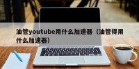 油管youtube用什么加速器（油管得用什么加速器）