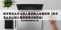 快手赞怎么不让别人看到别人给我的赞（快手怎么不让别人看到我赞过的作品）