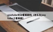 youtube可以看美剧吗（怎么在youtube上看美剧）