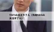 TikTok关注不了人（为啥tiktok关注不了人）