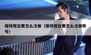 推特现在要怎么注册（推特现在要怎么注册账号）