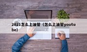 2021怎么上油管（怎么上油管youtube）