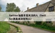 twitter加载不出关注的人（twitter尚未关注任何人）
