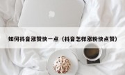 如何抖音涨赞快一点（抖音怎样涨粉快点赞）