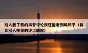 别人删了我的抖音评论我还能看到吗知乎（抖音别人把你的评论删除）