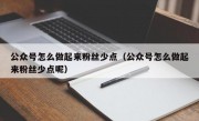 公众号怎么做起来粉丝少点（公众号怎么做起来粉丝少点呢）