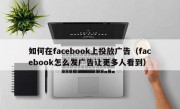如何在facebook上投放广告（facebook怎么发广告让更多人看到）